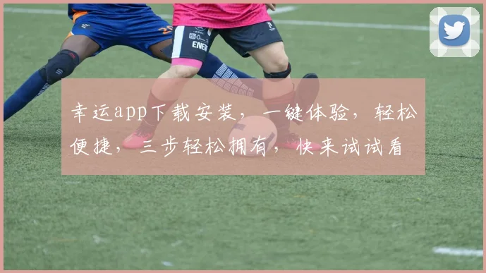 幸运app下载安装，一键体验，轻松便捷，三步轻松拥有，快来试试看