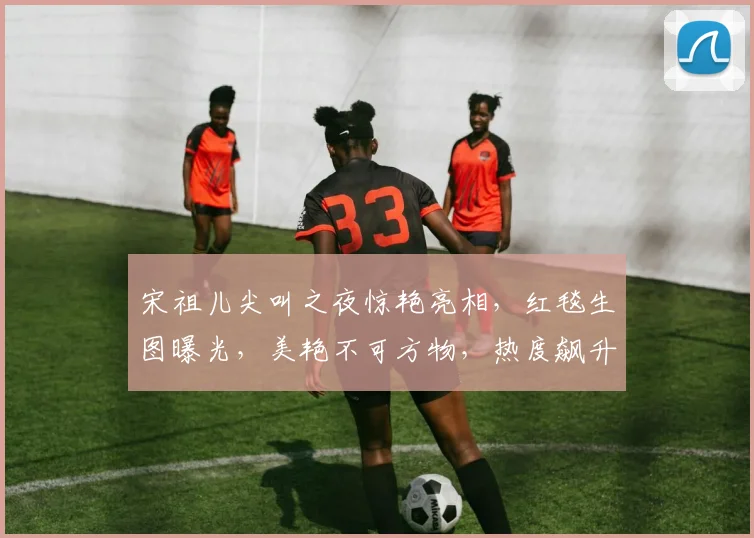 宋祖儿尖叫之夜惊艳亮相，红毯生图曝光，美艳不可方物，热度飙升