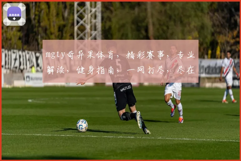 mgty奇异果体育,精彩赛事,专业解读,健身指南,一网打尽,尽在掌握