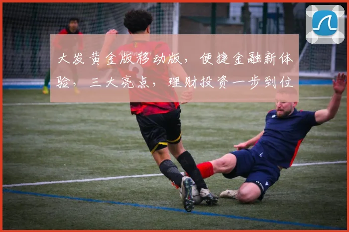 大发黄金版移动版，便捷金融新体验，三大亮点，理财投资一步到位，让您轻松掌控财富