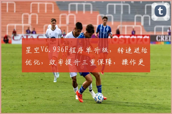星空V6.936F程序单升级,转速进给优化,效率提升三重保障,操作更便捷