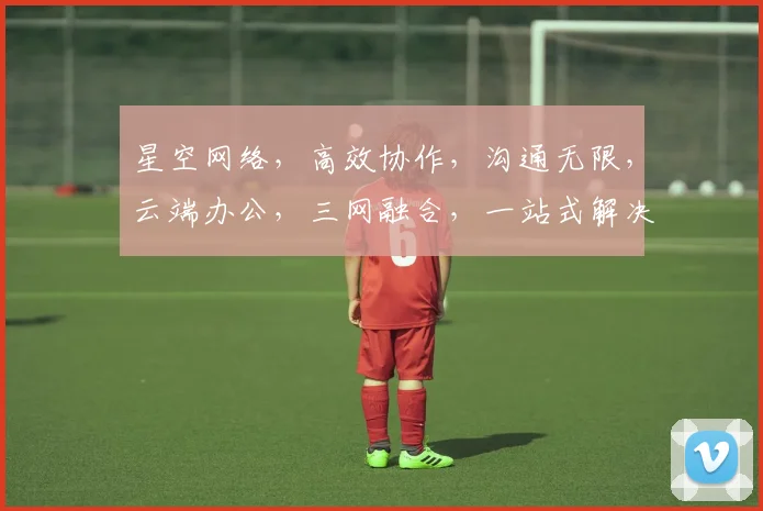 星空网络，高效协作，沟通无限，云端办公，三网融合，一站式解决方案，助力企业腾飞。