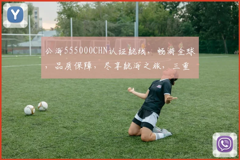 公海555000CHN认证航线,畅游全球,品质保障,尽享航海之旅,三重保障,值得信赖