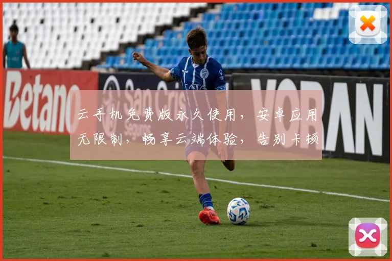 云手机免费版永久使用，安卓应用无限制，畅享云端体验，告别卡顿，三重福利，限时抢